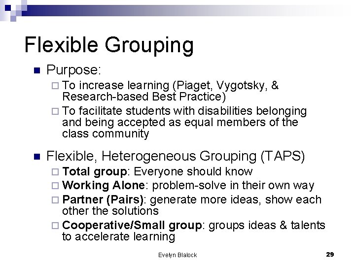 Flexible Grouping n Purpose: ¨ To increase learning (Piaget, Vygotsky, & Research-based Best Practice)