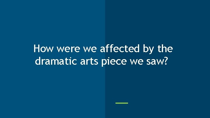 How were we affected by the dramatic arts piece we saw? 