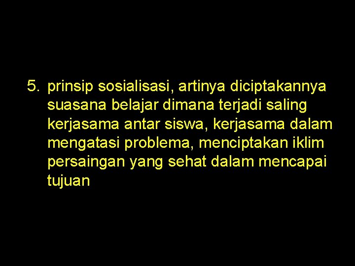 5. prinsip sosialisasi, artinya diciptakannya suasana belajar dimana terjadi saling kerjasama antar siswa, kerjasama