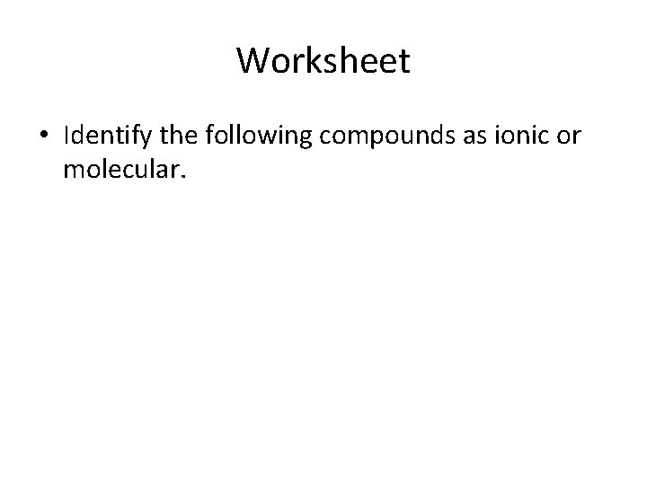 Worksheet • Identify the following compounds as ionic or molecular. 