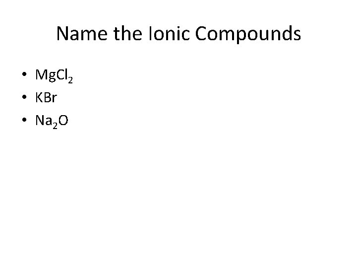 Name the Ionic Compounds • Mg. Cl 2 • KBr • Na 2 O
