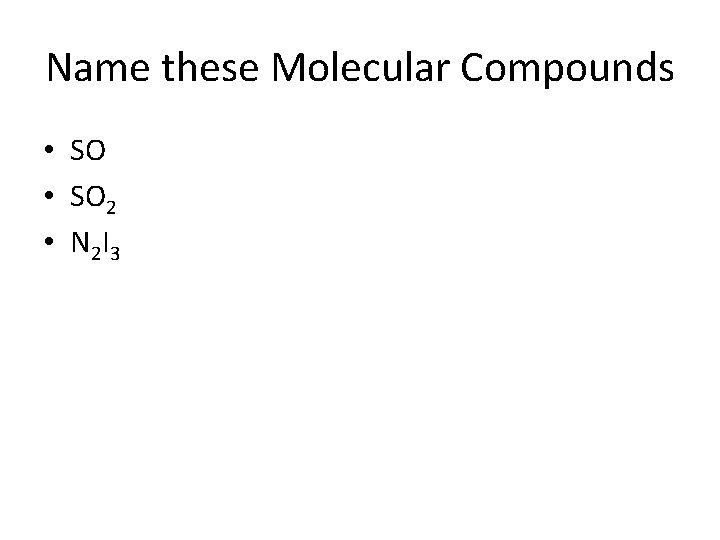 Name these Molecular Compounds • SO 2 • N 2 I 3 