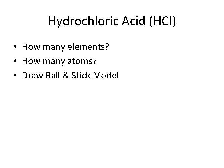 Hydrochloric Acid (HCl) • How many elements? • How many atoms? • Draw Ball