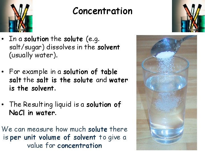 Concentration • In a solution the solute (e. g. salt/sugar) dissolves in the solvent