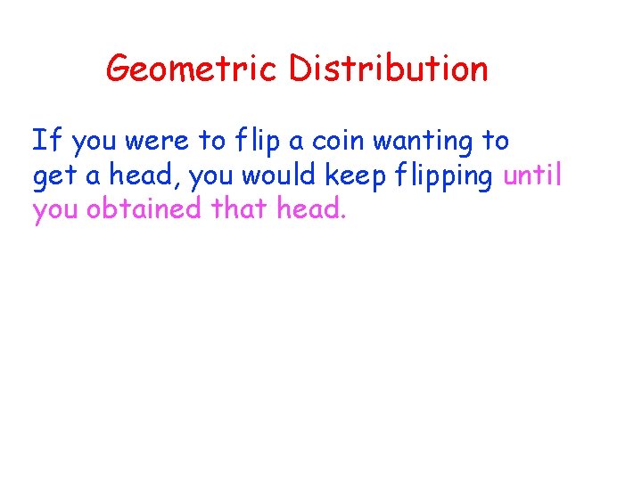 Geometric Distribution If you were to flip a coin wanting to get a head,