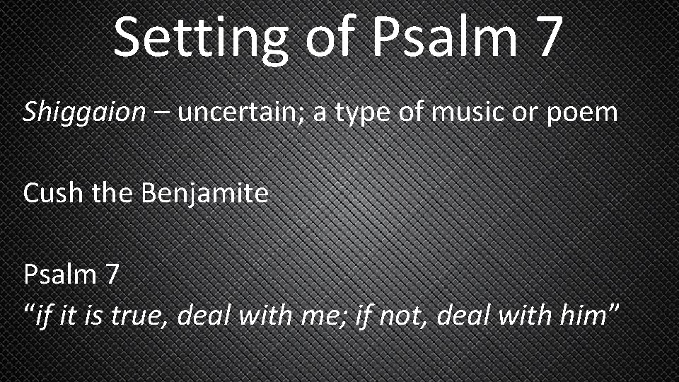 Setting of Psalm 7 Shiggaion – uncertain; a type of music or poem Cush