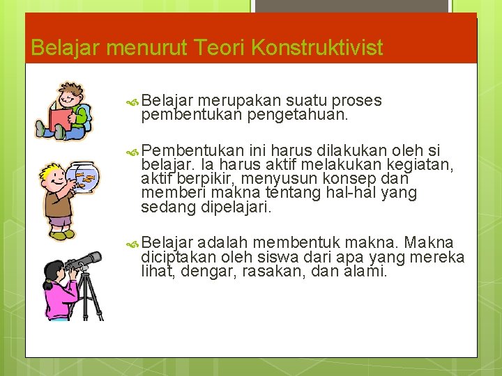 Belajar menurut Teori Konstruktivist Belajar merupakan suatu proses pembentukan pengetahuan. Pembentukan ini harus dilakukan