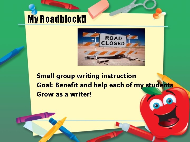 My Roadblock!! Small group writing instruction Goal: Benefit and help each of my students
