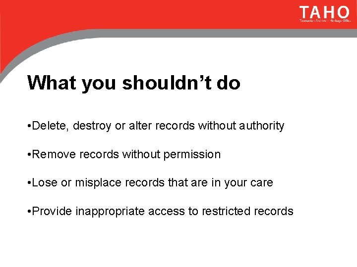 What you shouldn’t do • Delete, destroy or alter records without authority • Remove