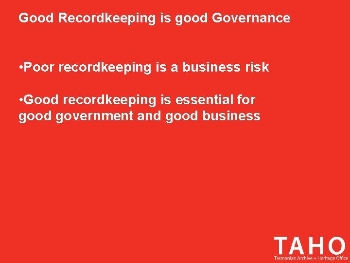 Good Recordkeeping is good Governance • Poor recordkeeping is a business risk • Good