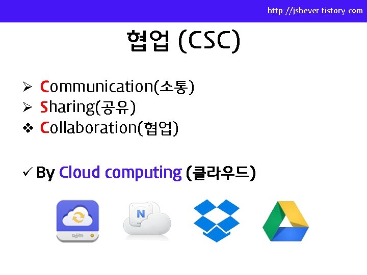http: //jshever. tistory. com 협업 (CSC) Ø Communication(소통) Ø Sharing(공유) v Collaboration(협업) ü By