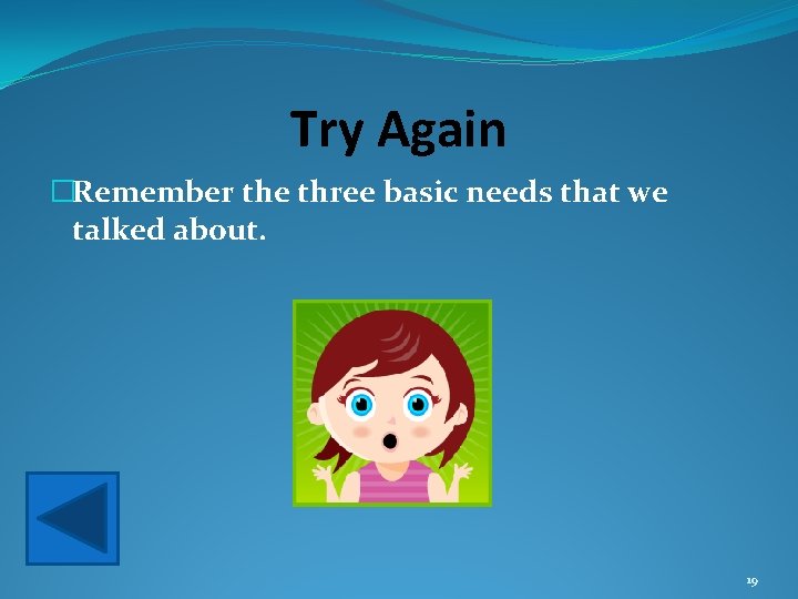 Try Again �Remember the three basic needs that we talked about. 19 