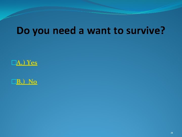 Do you need a want to survive? �A. ) Yes �B. ) No 21