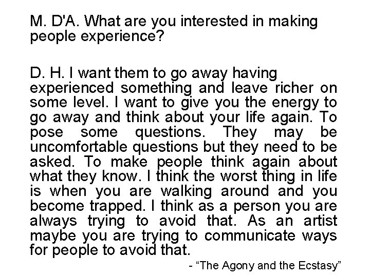 M. D'A. What are you interested in making people experience? D. H. I want