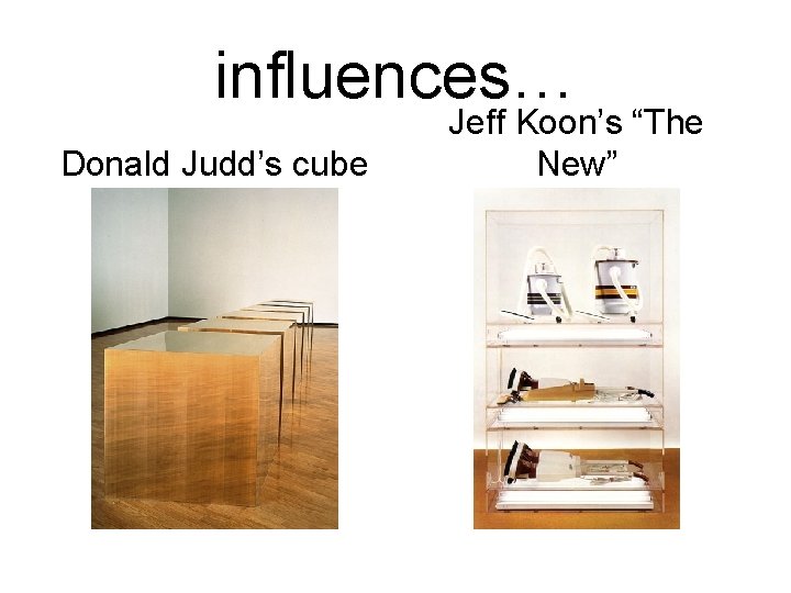 influences… Donald Judd’s cube Jeff Koon’s “The New” 