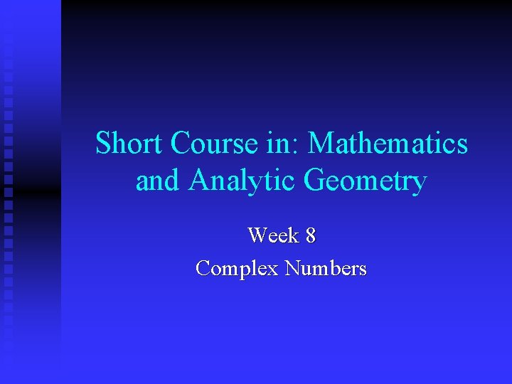Short Course in: Mathematics and Analytic Geometry Week 8 Complex Numbers Short Course in: Mathematics and Analytic Geometry Week 8 Complex Numbers