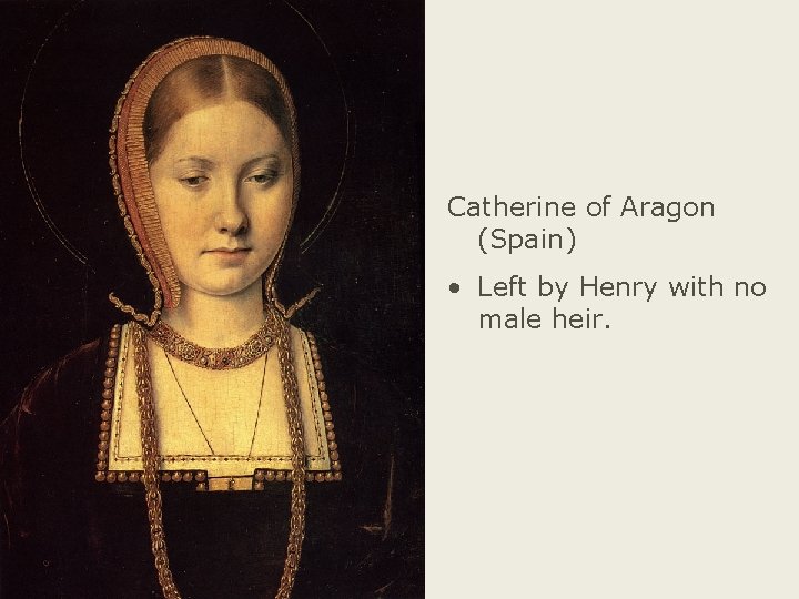 Catherine of Aragon (Spain) • Left by Henry with no male heir. 