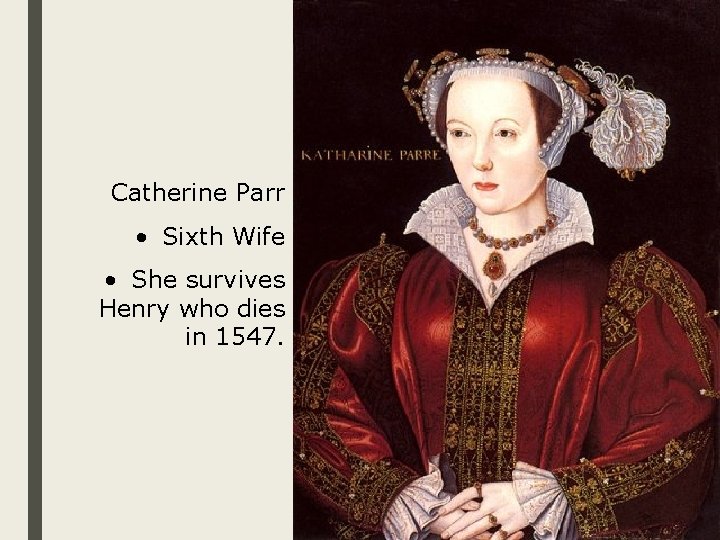 Catherine Parr • Sixth Wife • She survives Henry who dies in 1547. 