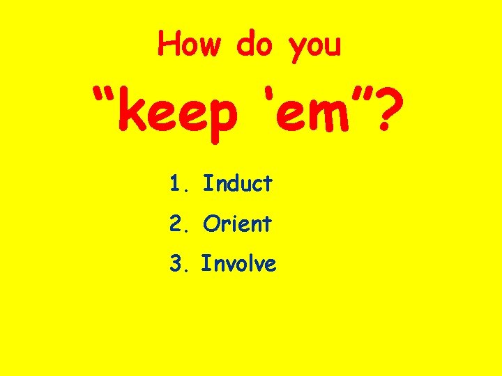 How do you “keep ‘em”? 1. Induct 2. Orient 3. Involve 