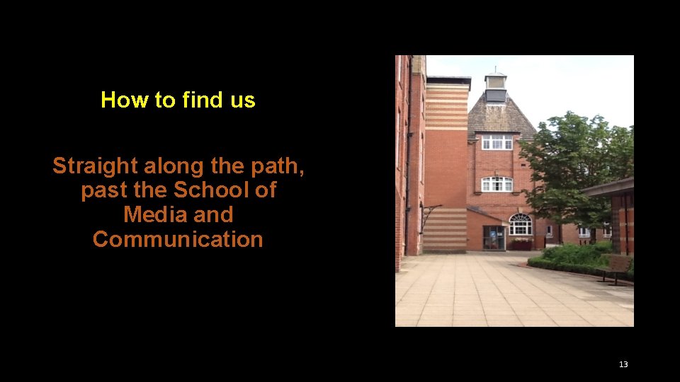 How to find us Straight along the path, past the School of Media and