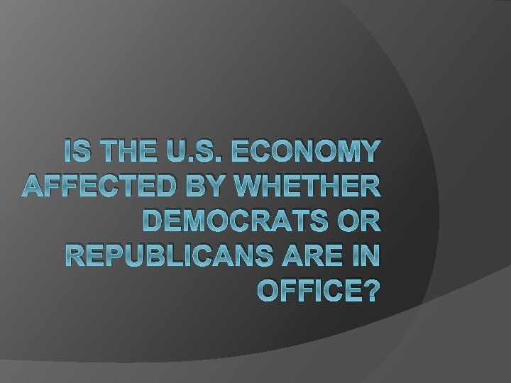 IS THE U. S. ECONOMY AFFECTED BY WHETHER DEMOCRATS OR REPUBLICANS ARE IN OFFICE?