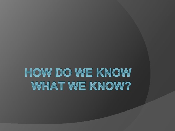 HOW DO WE KNOW WHAT WE KNOW? 