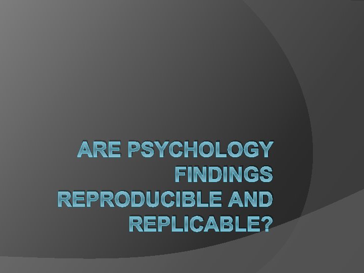 ARE PSYCHOLOGY FINDINGS REPRODUCIBLE AND REPLICABLE? 