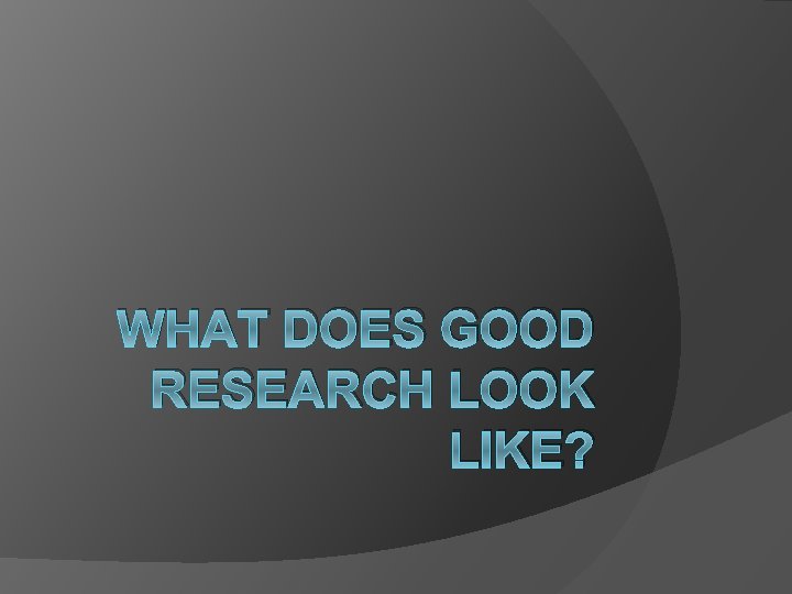 WHAT DOES GOOD RESEARCH LOOK LIKE? 