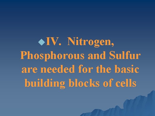 u. IV. Nitrogen, Phosphorous and Sulfur are needed for the basic building blocks of