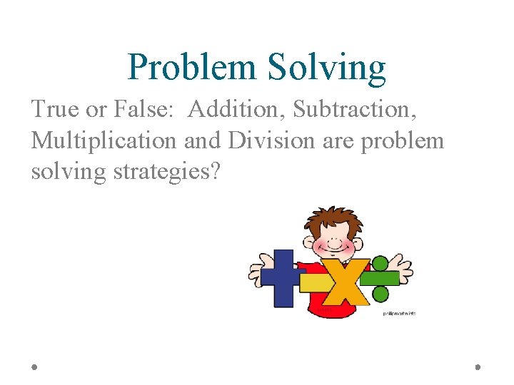 Problem Solving True or False: Addition, Subtraction, Multiplication and Division are problem solving strategies?