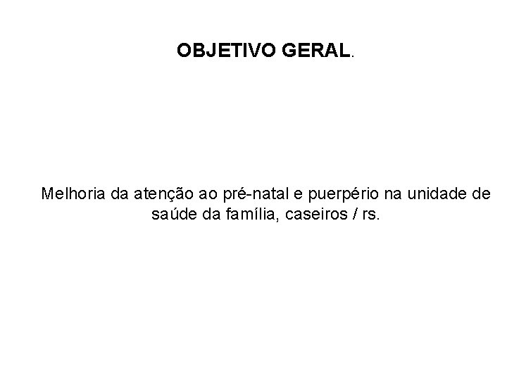OBJETIVO GERAL. Melhoria da atenção ao pré-natal e puerpério na unidade de saúde da