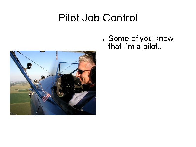 Pilot Job Control ● Some of you know that I’m a pilot. . .