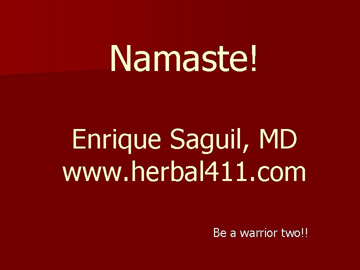 Namaste! Enrique Saguil, MD www. herbal 411. com Be a warrior two!! 