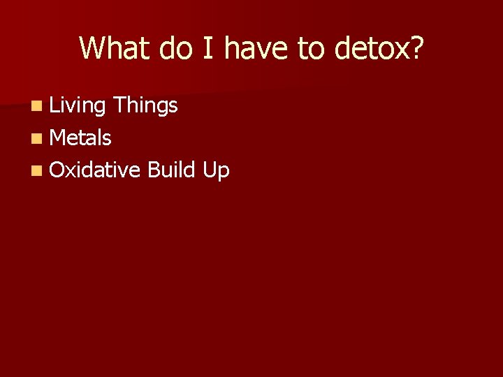 What do I have to detox? n Living Things n Metals n Oxidative Build