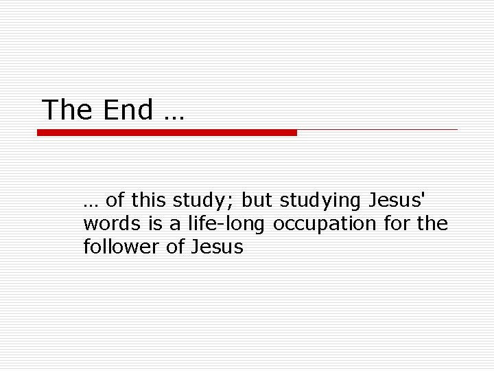 The End … … of this study; but studying Jesus' words is a life-long