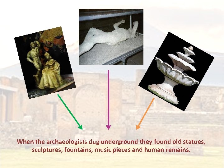 When the archaeologists dug underground they found old statues, sculptures, fountains, music pieces and