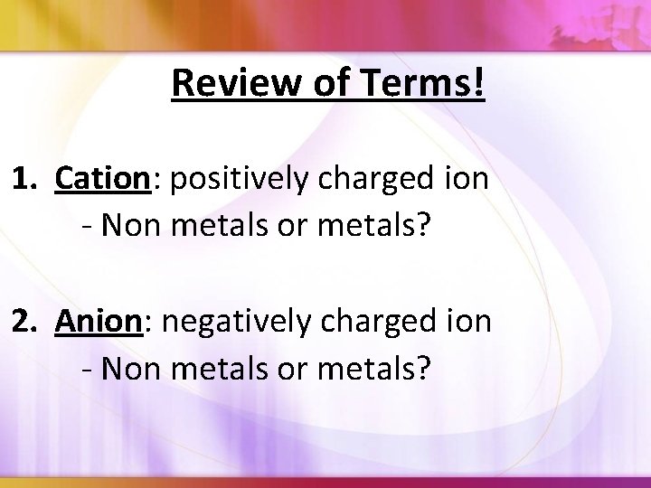 Review of Terms! 1. Cation: positively charged ion - Non metals or metals? 2.