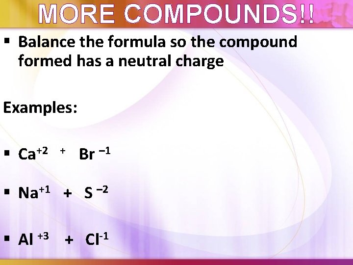 MORE COMPOUNDS!! § Balance the formula so the compound formed has a neutral charge