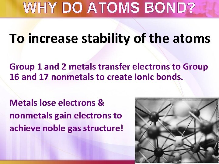 WHY DO ATOMS BOND? To increase stability of the atoms Group 1 and 2