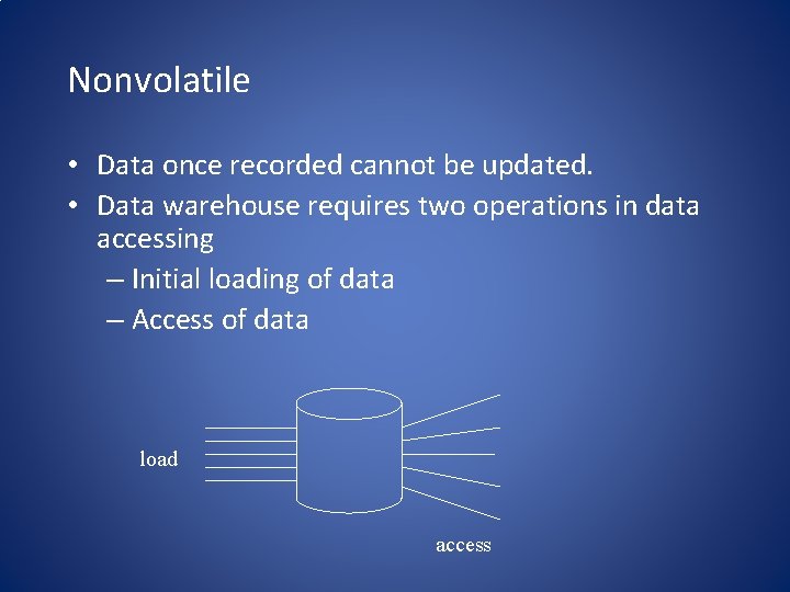 Nonvolatile • Data once recorded cannot be updated. • Data warehouse requires two operations