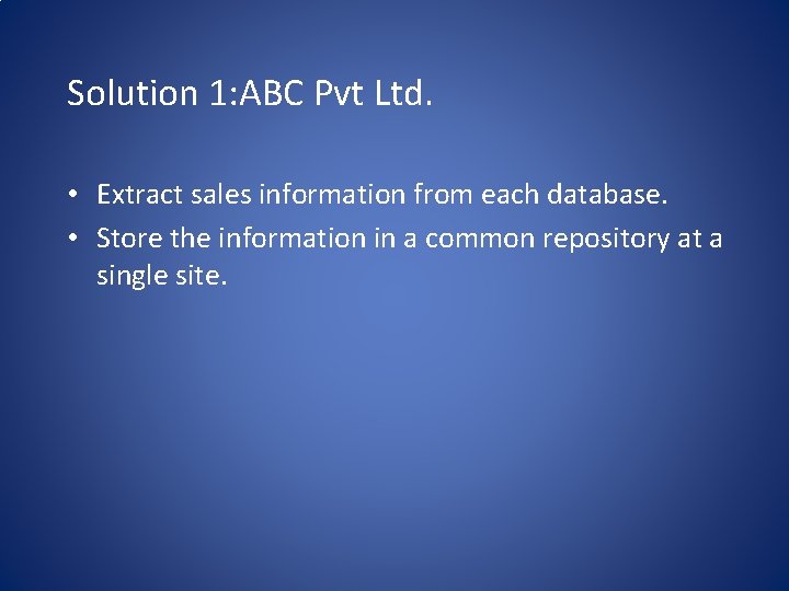Solution 1: ABC Pvt Ltd. • Extract sales information from each database. • Store