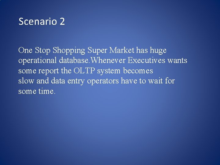 Scenario 2 One Stop Shopping Super Market has huge operational database. Whenever Executives wants