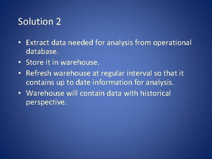 Solution 2 • Extract data needed for analysis from operational database. • Store it