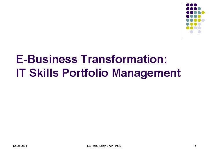 E-Business Transformation: IT Skills Portfolio Management 12/28/2021 ECT 589 Susy Chan, Ph. D. 6