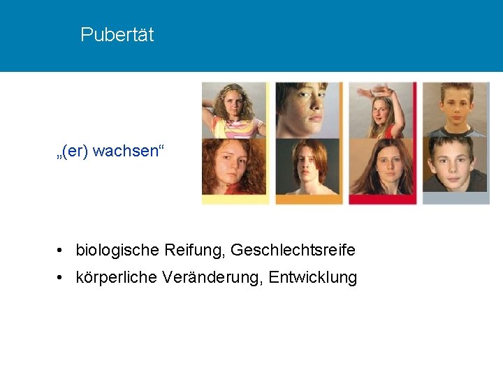 Pubertät „(er) wachsen“ • biologische Reifung, Geschlechtsreife • körperliche Veränderung, Entwicklung 