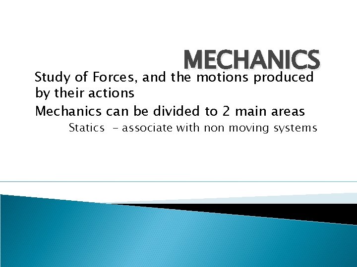MECHANICS Study of Forces, and the motions produced by their actions Mechanics can be