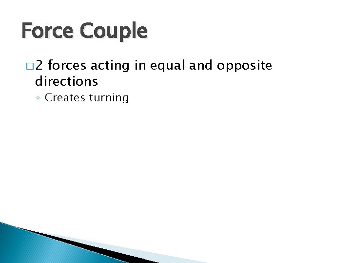 Force Couple � 2 forces acting in equal and opposite directions ◦ Creates turning