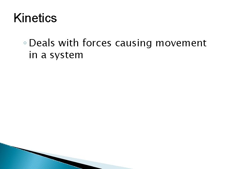 Kinetics ◦ Deals with forces causing movement in a system 