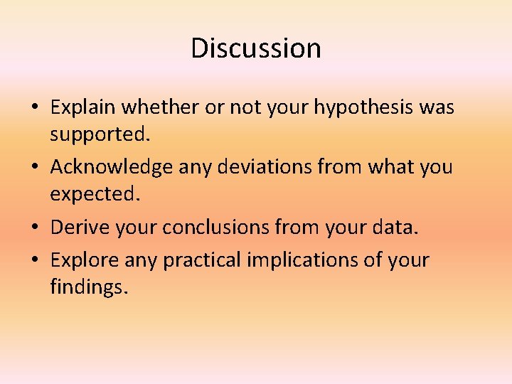 Discussion • Explain whether or not your hypothesis was supported. • Acknowledge any deviations