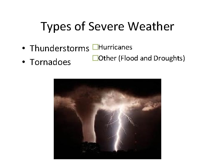 Types of Severe Weather • Thunderstorms �Hurricanes �Other (Flood and Droughts) • Tornadoes 